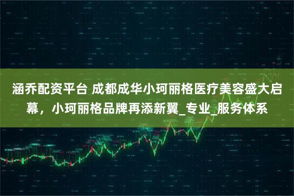 涵乔配资平台 成都成华小珂丽格医疗美容盛大启幕，小珂丽格品牌再添新翼_专业_服务体系