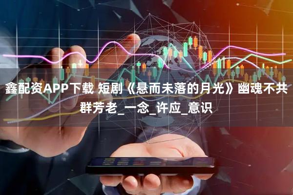鑫配资APP下载 短剧《悬而未落的月光》幽魂不共群芳老_一念_许应_意识