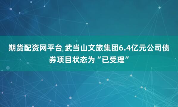 期货配资网平台 武当山文旅集团6.4亿元公司债券项目状态为“已受理”