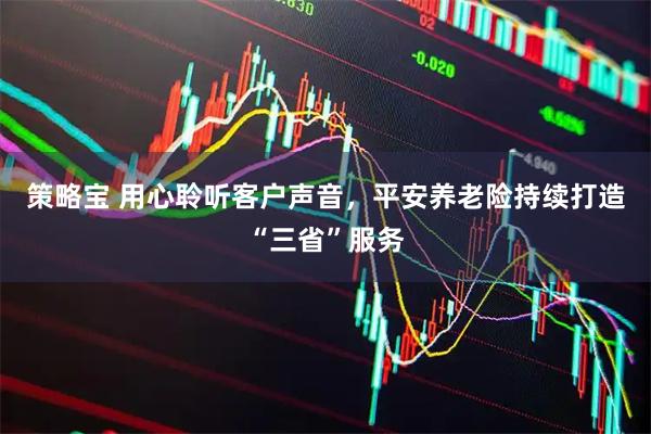策略宝 用心聆听客户声音，平安养老险持续打造“三省”服务