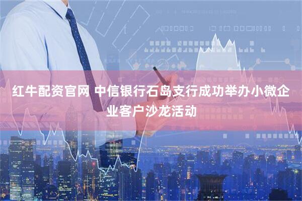 红牛配资官网 中信银行石岛支行成功举办小微企业客户沙龙活动