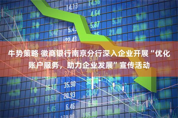 牛势策略 徽商银行南京分行深入企业开展“优化账户服务，助力企业发展”宣传活动