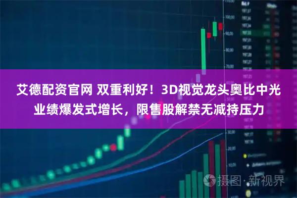 艾德配资官网 双重利好！3D视觉龙头奥比中光业绩爆发式增长，限售股解禁无减持压力