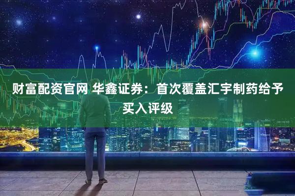 财富配资官网 华鑫证券：首次覆盖汇宇制药给予买入评级