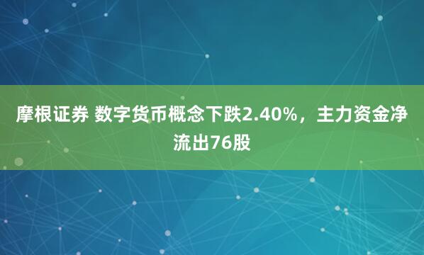 摩根证券 数字货币概念下跌2.40%，主力资金净流出76股