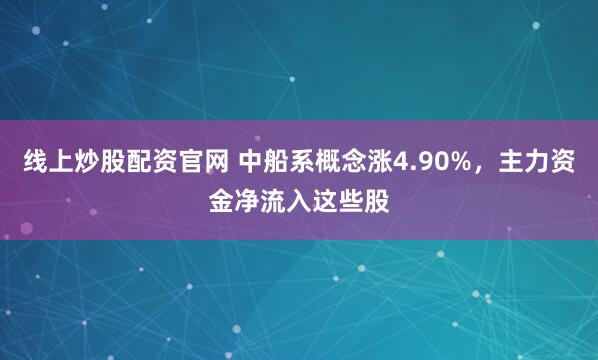 线上炒股配资官网 中船系概念涨4.90%，主力资金净流入这些股
