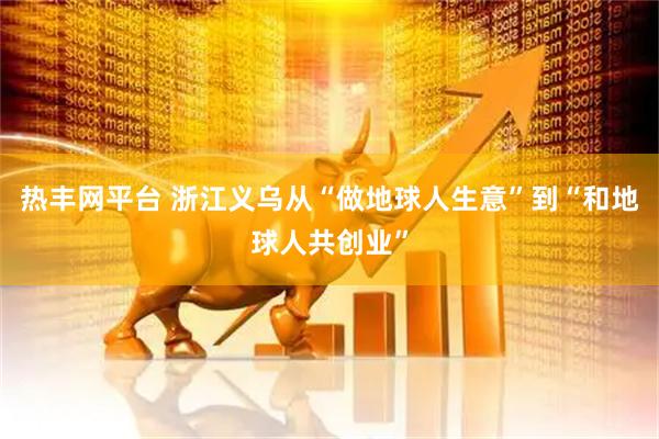 热丰网平台 浙江义乌从“做地球人生意”到“和地球人共创业”