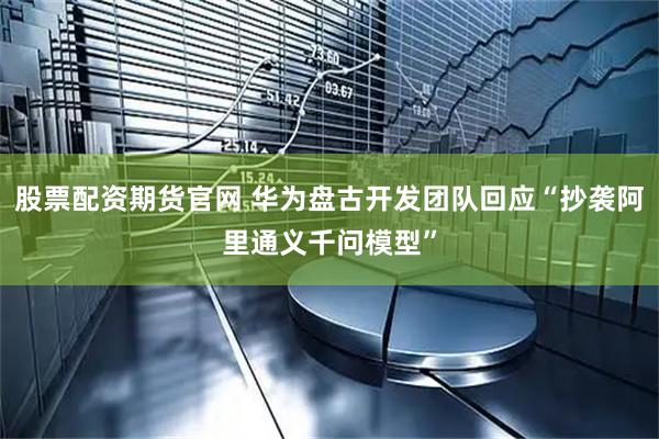 股票配资期货官网 华为盘古开发团队回应“抄袭阿里通义千问模型”