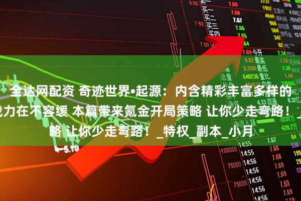 全达网配资 奇迹世界•起源：内含精彩丰富多样的游戏玩法 提升战力在不容缓 本篇带来氪金开局策略 让你少走弯路！_特权_副本_小月