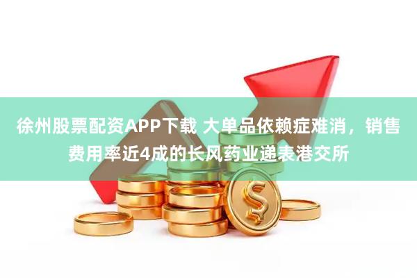 徐州股票配资APP下载 大单品依赖症难消，销售费用率近4成的长风药业递表港交所