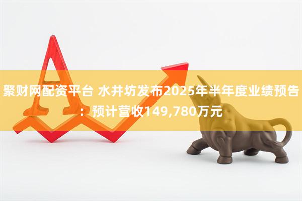 聚财网配资平台 水井坊发布2025年半年度业绩预告：预计营收149,780万元