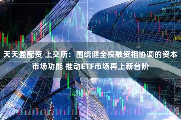 天天盈配资 上交所：围绕健全投融资相协调的资本市场功能 推动ETF市场再上新台阶