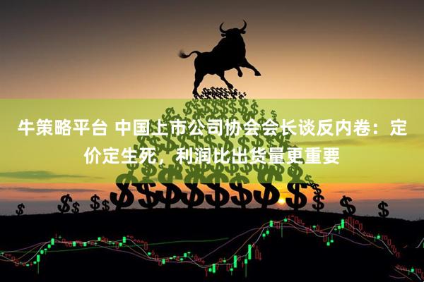 牛策略平台 中国上市公司协会会长谈反内卷：定价定生死，利润比出货量更重要