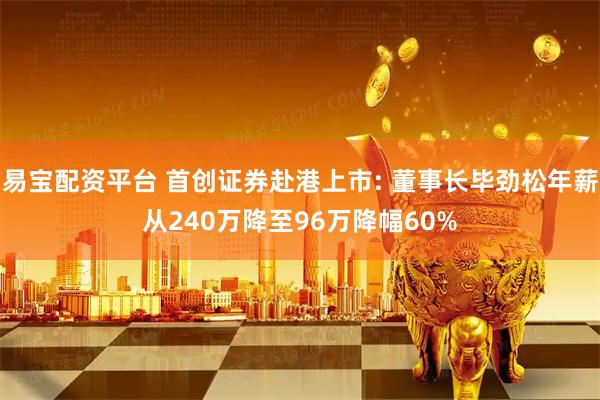 易宝配资平台 首创证券赴港上市: 董事长毕劲松年薪从240万降至96万降幅60%