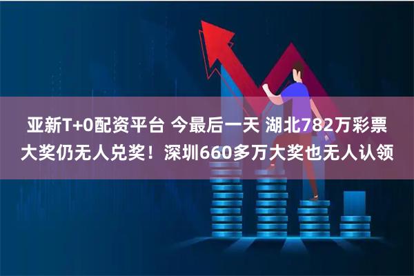 亚新T+0配资平台 今最后一天 湖北782万彩票大奖仍无人兑奖！深圳660多万大奖也无人认领