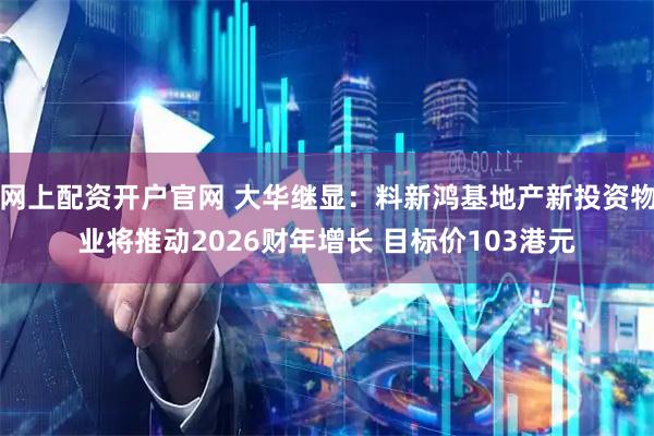 网上配资开户官网 大华继显：料新鸿基地产新投资物业将推动2026财年增长 目标价103港元