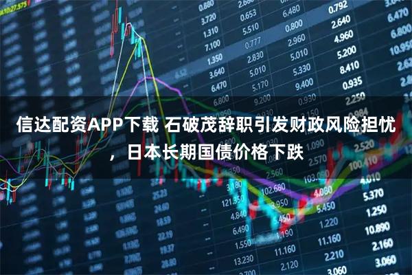 信达配资APP下载 石破茂辞职引发财政风险担忧，日本长期国债价格下跌