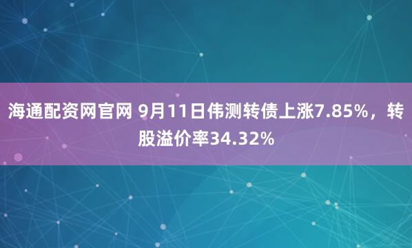 海通配资网官网 9月11日伟测转债上涨7.85%，转股溢价率34.32%