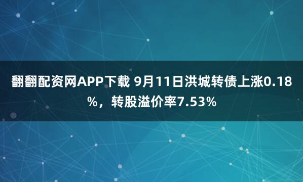 翻翻配资网APP下载 9月11日洪城转债上涨0.18%，转股溢价率7.53%