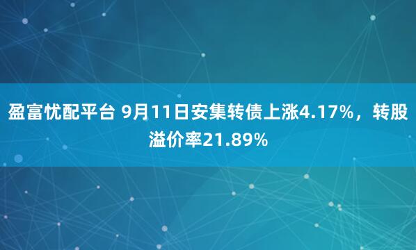 盈富忧配平台 9月11日安集转债上涨4.17%，转股溢价率21.89%