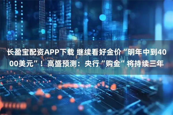 长盈宝配资APP下载 继续看好金价“明年中到4000美元”！高盛预测：央行“购金”将持续三年
