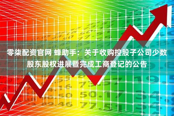 零柒配资官网 蜂助手：关于收购控股子公司少数股东股权进展暨完成工商登记的公告