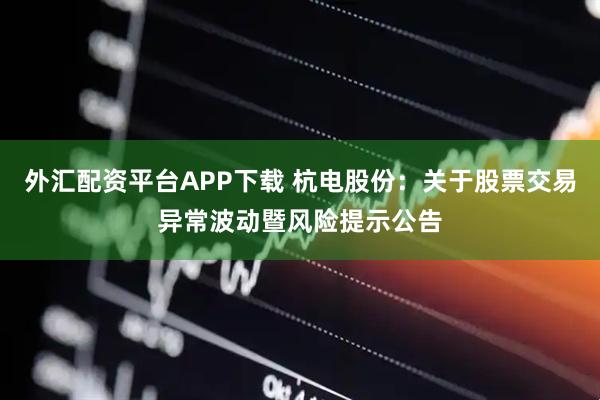 外汇配资平台APP下载 杭电股份：关于股票交易异常波动暨风险提示公告