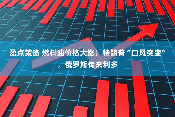 盈点策略 燃料油价格大涨！特朗普“口风突变”，俄罗斯传来利多