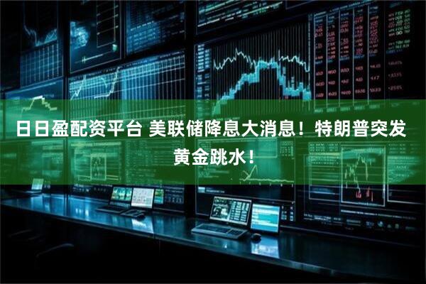 日日盈配资平台 美联储降息大消息！特朗普突发 黄金跳水！