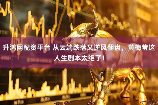 升鸿网配资平台 从云端跌落又逆风翻盘，黄梅莹这人生剧本太绝了！
