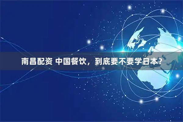南昌配资 中国餐饮，到底要不要学日本？