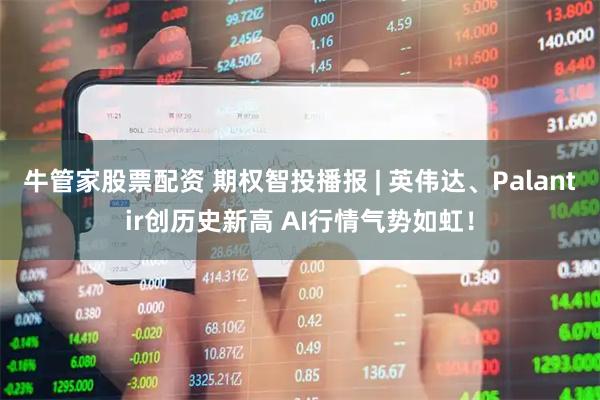 牛管家股票配资 期权智投播报 | 英伟达、Palantir创历史新高 AI行情气势如虹！
