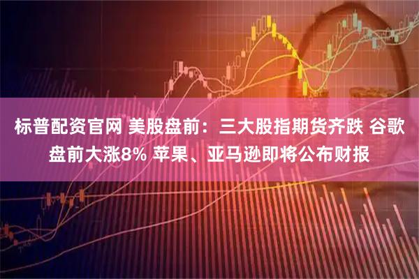 标普配资官网 美股盘前：三大股指期货齐跌 谷歌盘前大涨8% 苹果、亚马逊即将公布财报