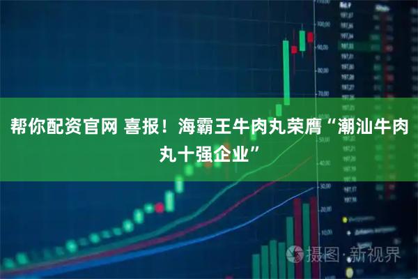帮你配资官网 喜报！海霸王牛肉丸荣膺“潮汕牛肉丸十强企业”