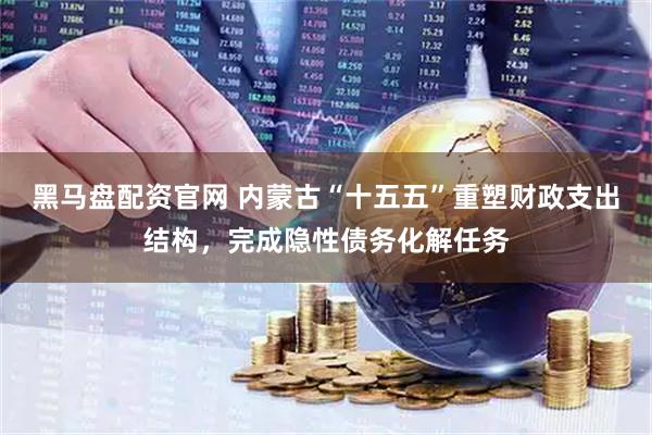 黑马盘配资官网 内蒙古“十五五”重塑财政支出结构，完成隐性债务化解任务