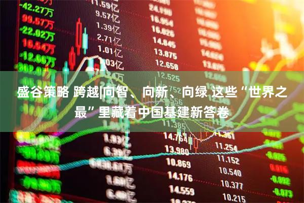 盛谷策略 跨越|向智、向新、向绿 这些“世界之最”里藏着中国基建新答卷