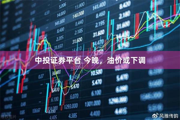 中投证券平台 今晚，油价或下调