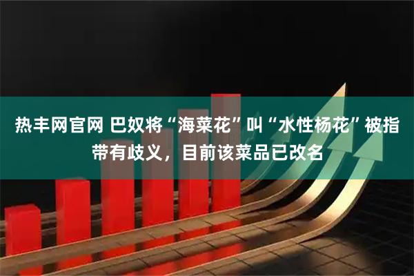 热丰网官网 巴奴将“海菜花”叫“水性杨花”被指带有歧义，目前该菜品已改名
