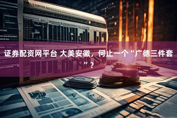 证券配资网平台 大美安徽，何止一个“广德三件套”？