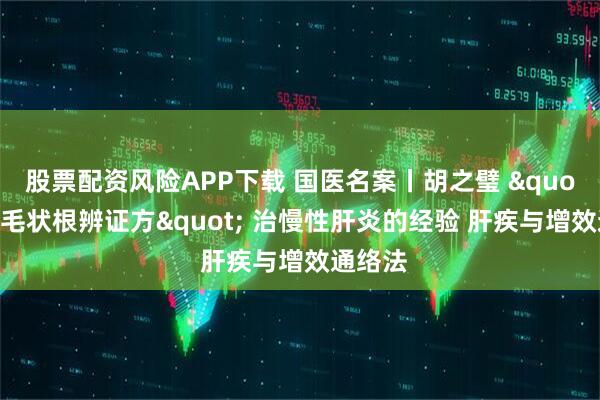 股票配资风险APP下载 国医名案丨胡之璧 "黄芪毛状根辨证方" 治慢性肝炎的经验 肝疾与增效通络法