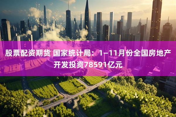 股票配资期货 国家统计局：1—11月份全国房地产开发投资78591亿元
