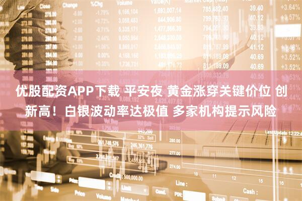 优股配资APP下载 平安夜 黄金涨穿关键价位 创新高！白银波动率达极值 多家机构提示风险