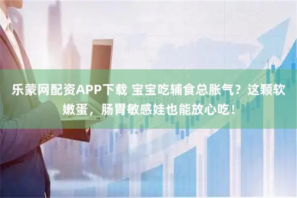 乐蒙网配资APP下载 宝宝吃辅食总胀气？这颗软嫩蛋，肠胃敏感娃也能放心吃！