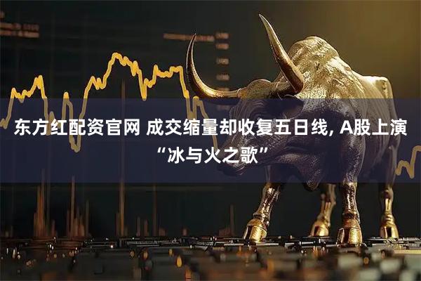 东方红配资官网 成交缩量却收复五日线, A股上演“冰与火之歌”