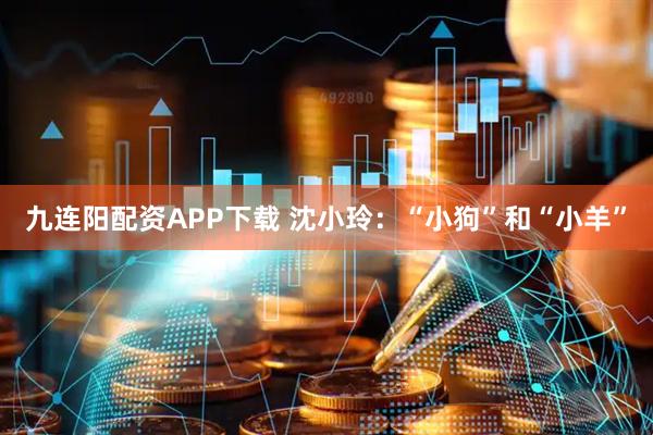 九连阳配资APP下载 沈小玲：“小狗”和“小羊”