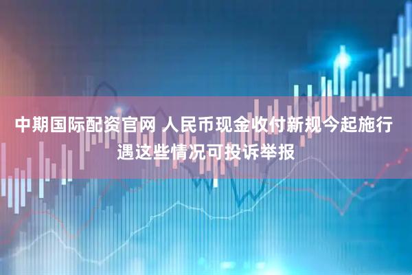 中期国际配资官网 人民币现金收付新规今起施行 遇这些情况可投诉举报
