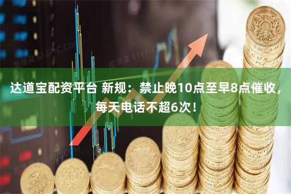 达道宝配资平台 新规：禁止晚10点至早8点催收，每天电话不超6次！