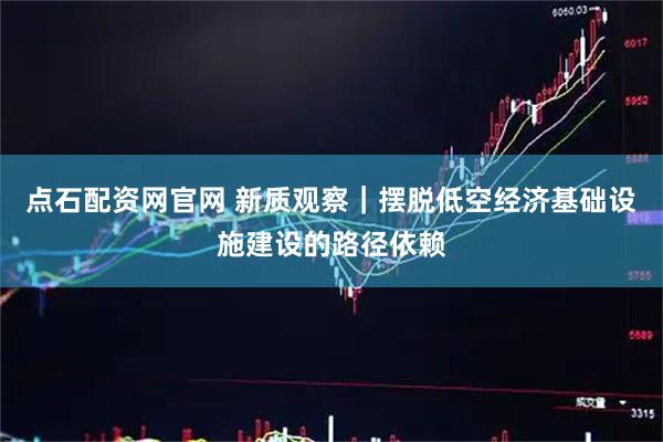 点石配资网官网 新质观察｜摆脱低空经济基础设施建设的路径依赖