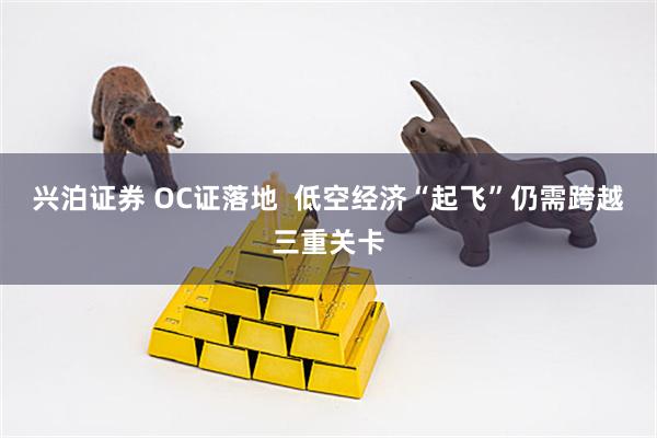 兴泊证券 OC证落地  低空经济“起飞”仍需跨越三重关卡