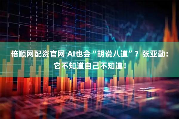 倍顺网配资官网 AI也会“胡说八道”？张亚勤：它不知道自己不知道！